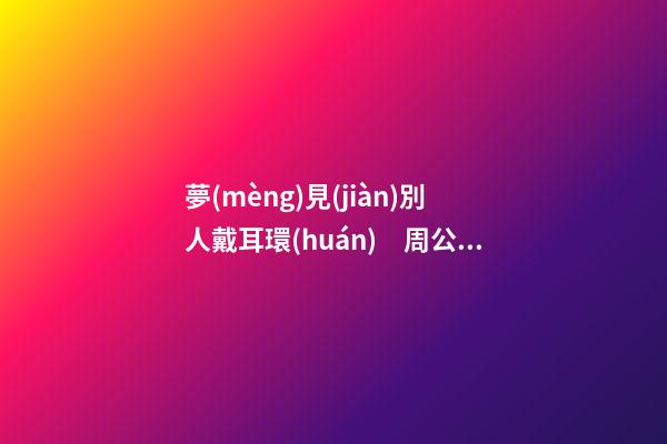 夢(mèng)見(jiàn)別人戴耳環(huán)　周公解夢(mèng)之夢(mèng)到別人戴耳環(huán)